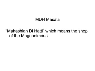 MDH Masala “ Mahashian Di Hatti” which means the shop of the Magnanimous  