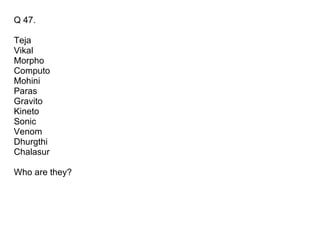 Q 47.  Teja Vikal Morpho Computo Mohini Paras  Gravito Kineto  Sonic Venom Dhurgthi  Chalasur Who are they? 