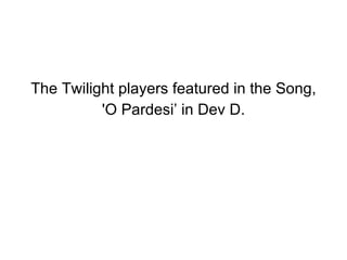 The Twilight players featured in the Song, 'O Pardesi’ in Dev D. 