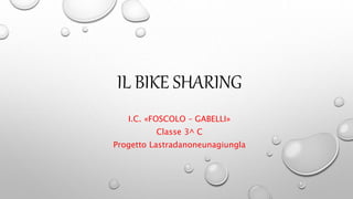IL BIKE SHARING
I.C. «FOSCOLO – GABELLI»
Classe 3^ C
Progetto Lastradanoneunagiungla
 
