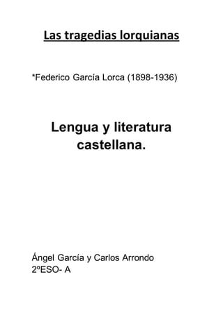 Las tragedias lorquianas
*Federico García Lorca (1898-1936)
Lengua y literatura
castellana.
Ángel García y Carlos Arrondo
2ºESO- A
 
