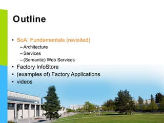 Outline
• SoA: Fundamentals (revisited)
– Architecture
– Services
– (Semantic) Web Services

• Factory InfoStore
• (examples of) Factory Applications
• videos

 