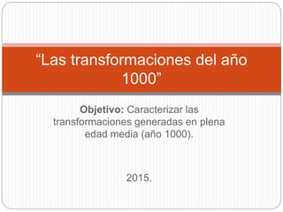 Objetivo: Caracterizar las
transformaciones generadas en plena
edad media (año 1000).
2015.
“Las transformaciones del año
1000”
 