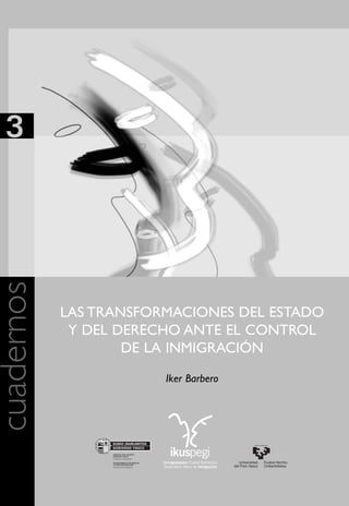 3
cuadernos




            LAS TRANSFORMACIONES DEL ESTADO
             Y DEL DERECHO ANTE EL CONTROL
                    DE LA INMIGRACIÓN
                        Iker Barbero
 