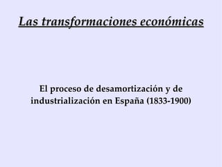 Las transformaciones económicas El proceso de desamortización y de industrialización en España (1833-1900) 