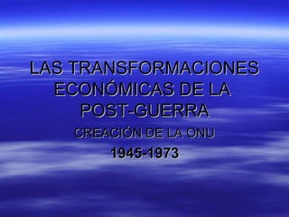LAS TRANSFORMACIONESLAS TRANSFORMACIONES
ECONÓMICAS DE LAECONÓMICAS DE LA
POST-GUERRAPOST-GUERRA
CREACIÓN DE LA ONUCREACIÓN DE LA ONU
1945-19731945-1973
 