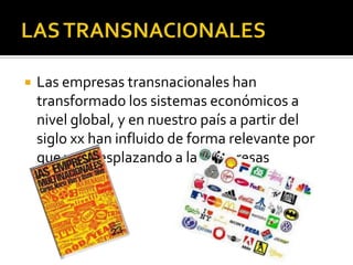    Las empresas transnacionales han
    transformado los sistemas económicos a
    nivel global, y en nuestro país a partir del
    siglo xx han influido de forma relevante por
    que van desplazando a las empresas
    nacionales.
 