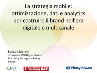 Barbara Moretti
- European SMB Digital Product
Marketing Manager at Pitney
Bowes
La strategia mobile:
ottimizzazione, dati e analytics
per costruire il brand nell’era
digitale e multicanale
 