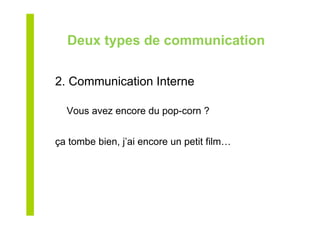Deux types de communication
2. Communication Interne
Vous avez encore du pop-corn ?
ça tombe bien, j’ai encore un petit film…
 