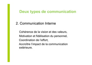 Deux types de communication
2. Communication Interne
Cohérence de la vision et des valeurs,
Motivation et fidélisation du personnel,
Coordination de l’effort,
Accroître l’impact de la communication
extérieure.
 