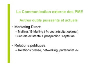 Autres outils puissants et actuels
•  Marketing Direct:
– Mailing / E-Mailing ( % cout résultat optimal)
Clientèle existante + prospection+captation
•  Relations publiques:
– Relations presse, networking, partenariat etc.
La Communication externe des PME
 
