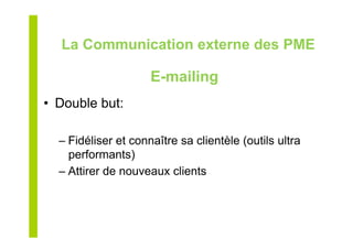 E-mailing
•  Double but:
– Fidéliser et connaître sa clientèle (outils ultra
performants)
– Attirer de nouveaux clients
La Communication externe des PME
 
