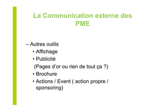 La Communication externe des
PME
– Autres outils
•  Affichage
•  Publicité
(Pages d’or ou rien de tout ça ?)
•  Brochure
•  Actions / Event ( action propre /
sponsoring)
 