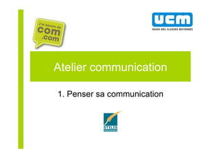 Atelier communication
1. Penser sa communication
 