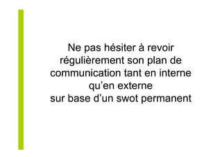 Ne pas hésiter à revoir
régulièrement son plan de
communication tant en interne
qu’en externe
sur base d’un swot permanent
 