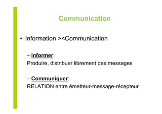 Communication
•  Information ><Communication
– Informer:
Produire, distribuer librement des messages
– Communiquer:
RELATION entre émetteur-message-récepteur
 