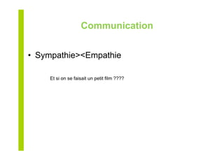 Communication
•  Sympathie><Empathie
Et si on se faisait un petit film ????
 