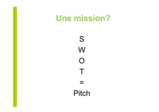 Une mission?
S
W
O
T
=
Pitch
 