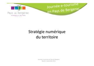 Stratégie numérique
    du territoire



    Journée e-tourisme du Pays de Bergerac
          Mardi 11 décembre 2012
 