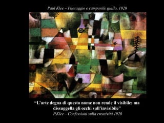 Paul Klee – Paesaggio e campanile giallo, 1920 “L’arte degna di questo nome non rende il visibile: ma dissuggella gli occhi sull’invisibile” P.Klee – Confessioni sulla creatività 1920 
