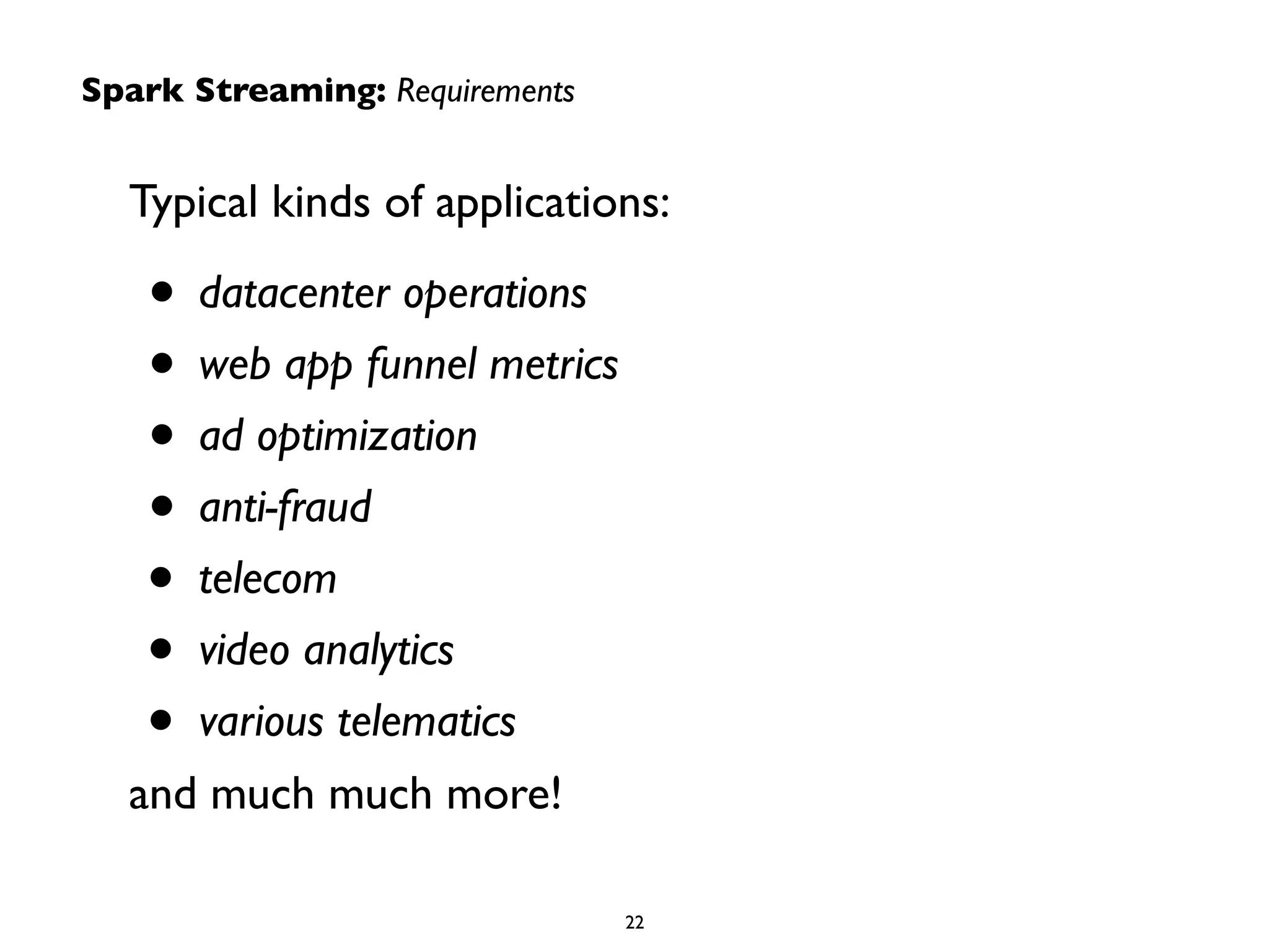 Spark Streaming: Requirements 
Typical kinds of applications: 
• datacenter operations 
• web app funnel metrics 
• ad optimization 
• anti-fraud 
• telecom 
• video analytics 
• various telematics 
and much much more! 
22 
 