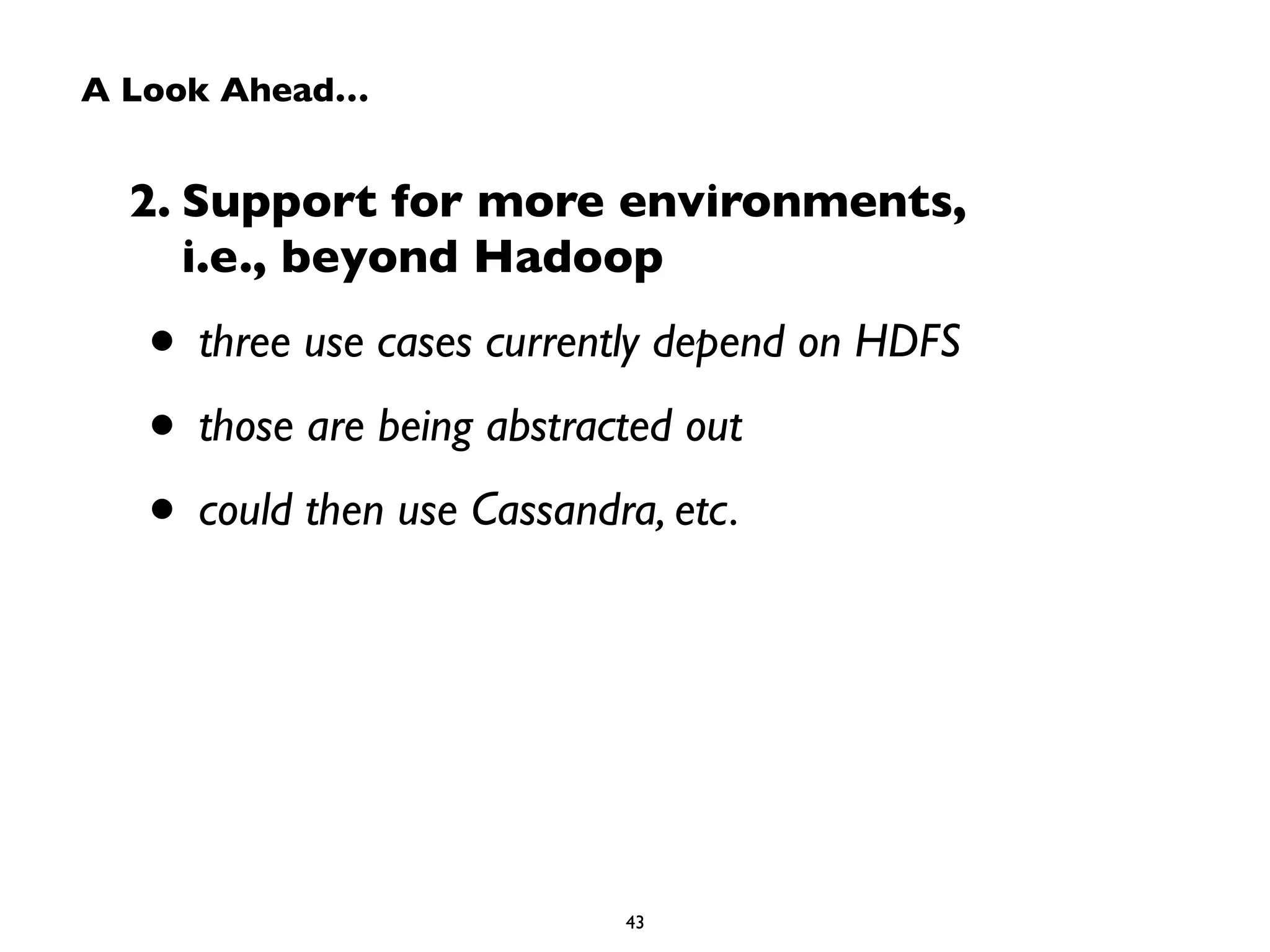 A Look Ahead… 
2. Support for more environments, 
i.e., beyond Hadoop 
• three use cases currently depend on HDFS 
• those are being abstracted out 
• could then use Cassandra, etc. 
43 
 