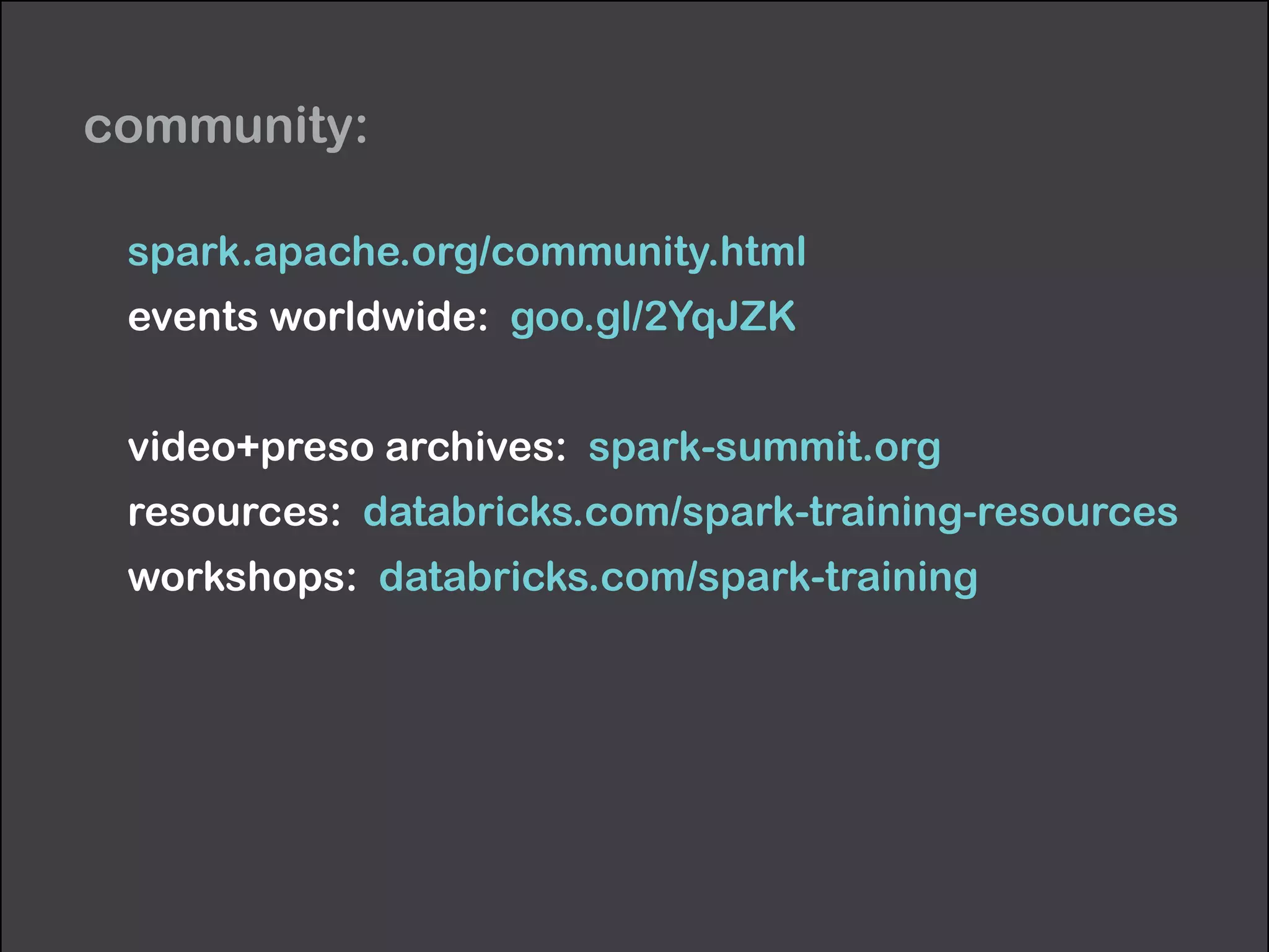 community: 
spark.apache.org/community.html 
events worldwide: goo.gl/2YqJZK 
! 
video+preso archives: spark-summit.org 
resources: databricks.com/spark-training-resources 
workshops: databricks.com/spark-training 
 