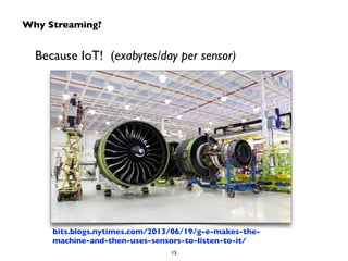 Why Streaming? 
Because IoT! (exabytes/day per sensor) 
bits.blogs.nytimes.com/2013/06/19/g-e-makes-the-machine- 
and-then-uses-sensors-to-listen-to-it/ 
15 
 