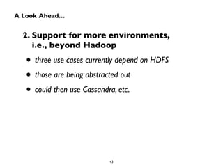 A Look Ahead… 
2. Support for more environments, 
i.e., beyond Hadoop 
• three use cases currently depend on HDFS 
• those are being abstracted out 
• could then use Cassandra, etc. 
43 
 