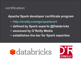 certification: 
Apache Spark developer certificate program 
• http://oreilly.com/go/sparkcert 
• defined by Spark experts @Databricks 
• assessed by O’Reilly Media 
• establishes the bar for Spark expertise 
 