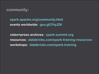 community: 
spark.apache.org/community.html 
events worldwide: goo.gl/2YqJZK 
! 
video+preso archives: spark-summit.org 
resources: databricks.com/spark-training-resources 
workshops: databricks.com/spark-training 
 