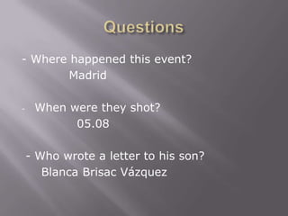 - Where happened this event?
        Madrid

-    When were they shot?
           05.08

    - Who wrote a letter to his son?
       Blanca Brisac Vázquez
 
