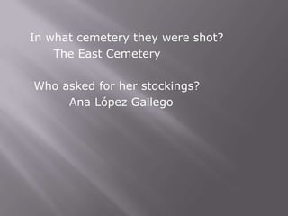 In what cemetery they were shot?
    The East Cemetery

Who asked for her stockings?
     Ana López Gallego
 