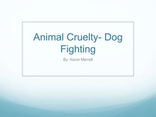 Animal Cruelty- Dog
Fighting
By: Kevin Merrell
 