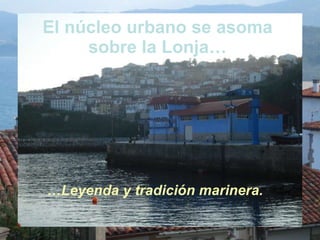 El núcleo urbano se asoma sobre la Lonja… … Leyenda y tradición marinera. 