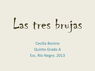 Las tres brujas
Cecilia Bonino
Quinto Grado A
Esc. Río Negro. 2013
 
