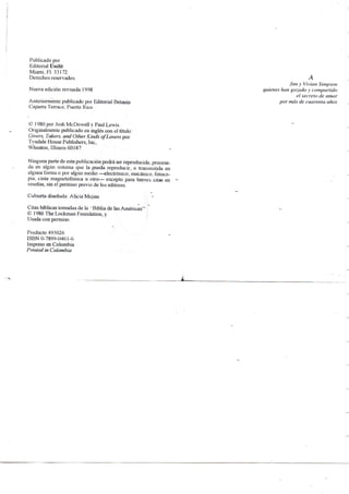 Publicado por
Editonal Unilit
Miami, Fl. 33172
Derechos reservados
Nueva edición revisada 1998
Anteriormente publicado por Editorial Betania
Caparra Tenace, Puerto Rico
© 1 980 por Josh McDowell y Paul Lewis
Origmahnente publicado en mglés con el título;
Gívers. Takers. and Olher Kiiids ofLovers por
Tyndale House Publishers, Inc,
Wheaton, Illinois 60187
Nmguna parte de esta publicación podrá ser reproducidíi, procesa-
da en algún sistema que la pueda reproducir, o transmitida en
algima fonna o por algún medio —electrónico, mecánico, fotoco-
pia, cinta magnetofónica u otro— excepto para breves citas en
reseñas, siii el penniso previo de los editores.
Cubierta diseñada: Alicia Mejías
Citas bíblicas tomadas de la "Biblia de las Améncas"
© 1986 The Lockman Foundation, y
Usada con permiso.
Producto 495026
ISBN 0-7899-0461-6
Impreso en Colombia
Printed in Colombia
A
Jim y Vivian Siinpson
quienes han gozado y compartido
el secreto de amar
por más de cuarenta años
 