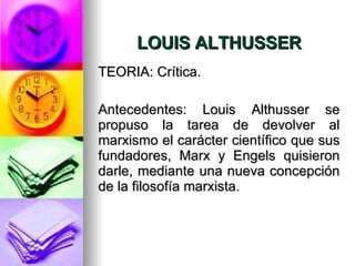 LOUIS ALTHUSSER TEORIA: Crítica. Antecedentes:  Louis Althusser se propuso la tarea de devolver al marxismo el carácter científico que sus fundadores, Marx y Engels quisieron darle, mediante una nueva concepción de la filosofía marxista. 