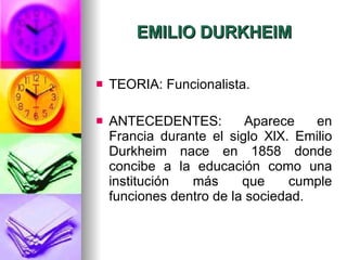 EMILIO DURKHEIM TEORIA: Funcionalista. ANTECEDENTES: Aparece en Francia durante el siglo XlX. Emilio Durkheim nace en 1858 donde concibe a la educación como una institución más que cumple funciones dentro de la sociedad.  