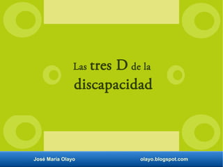 Las tres D de la
discapacidad
José María Olayo olayo.blogspot.com
 