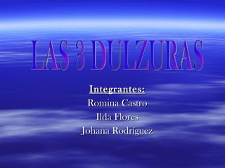 Integrantes: Romina Castro Ilda Flores Johana Rodríguez LAS 3 DULZURAS 