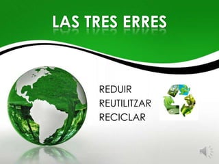 LAS TRES ERRES


     REDUIR
     REUTILITZAR
     RECICLAR
 