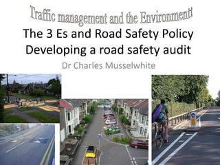 The 3 Es and Road Safety Policy
Developing a road safety audit
Dr Charles Musselwhite
 
