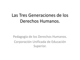 Las Tres Generaciones de los
Derechos Humanos.
Pedagogía de los Derechos Humanos.
Corporación Unificada de Educación
Superior.
 