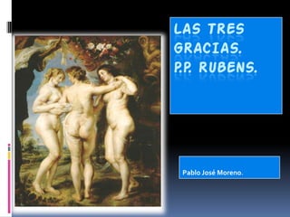 LAS TRES
GRACIAS.
P.P. RUBENS.




 Pablo José Moreno.
 