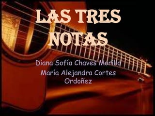 LAS TRES
 NOTAS
Diana Sofía Chaves Morillo
 María Alejandra Cortes
        Ordoñez
 