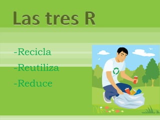 Las tres R -Recicla -Reutiliza -Reduce 