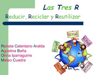Las Tres R
Reducir, Reciclar y Reutilizar
Renata Celentano Aralda
Agustina Baña
Olivia Iparraguirre
Mateo Cuadra
 