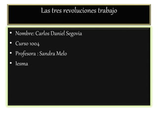 Las tres revoluciones trabajo
• Nombre: Carlos Daniel Segovia
• Curso 1004
• Profesora : Sandra Melo
• Iesma
 
