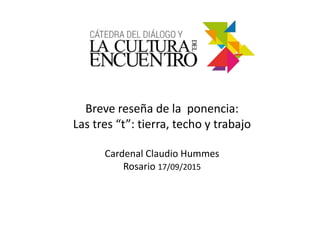 Breve reseña de la ponencia:
Las tres “t”: tierra, techo y trabajo
Cardenal Claudio Hummes
Rosario 17/09/2015
 